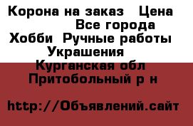Корона на заказ › Цена ­ 2 000 - Все города Хобби. Ручные работы » Украшения   . Курганская обл.,Притобольный р-н